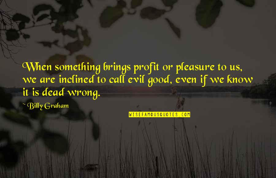 Good Or Evil Quotes By Billy Graham: When something brings profit or pleasure to us,