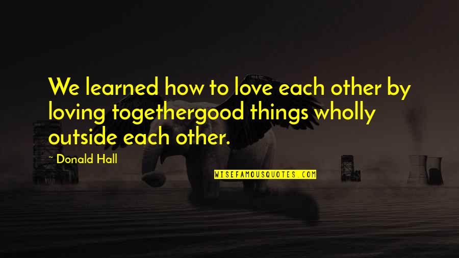 Good Outside Quotes By Donald Hall: We learned how to love each other by