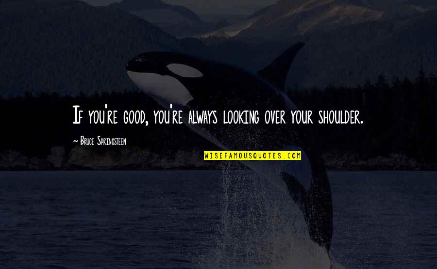 Good Over You Quotes By Bruce Springsteen: If you're good, you're always looking over your Good Over You Quotes By Bruce Springsteen: If you're good, you're always looking over your