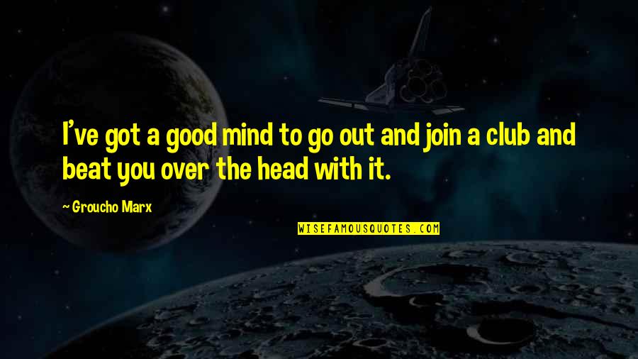 Good Over You Quotes By Groucho Marx: I've got a good mind to go out