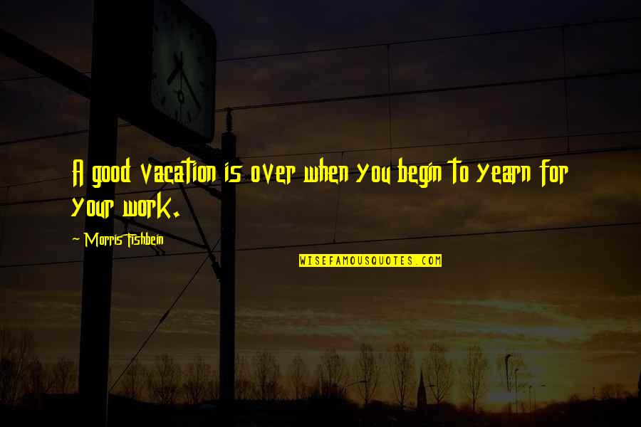 Good Over You Quotes By Morris Fishbein: A good vacation is over when you begin