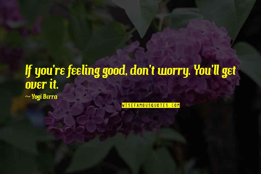 Good Over You Quotes By Yogi Berra: If you're feeling good, don't worry. You'll get