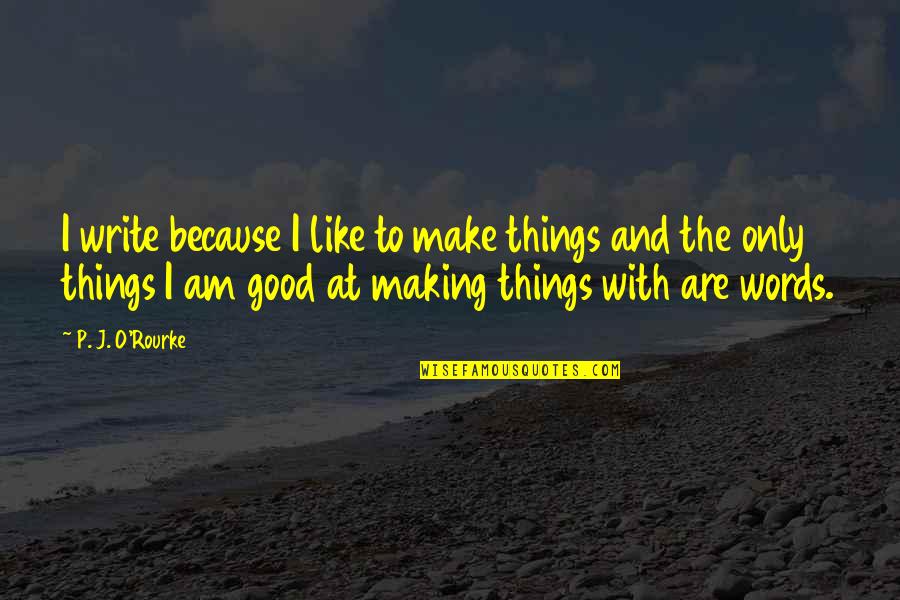 Good P.m Quotes By P. J. O'Rourke: I write because I like to make things