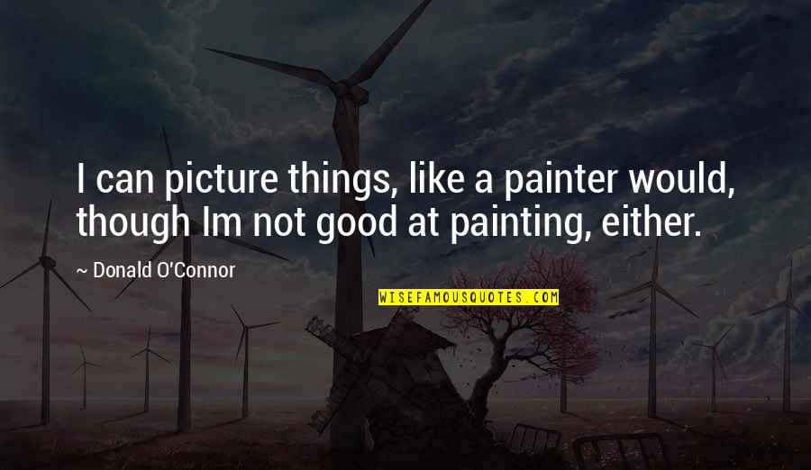 Good Painter Quotes By Donald O'Connor: I can picture things, like a painter would, Good Painter Quotes By Donald O'Connor: I can picture things, like a painter would,