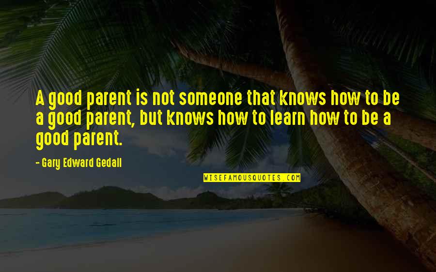 Good Parent Quotes By Gary Edward Gedall: A good parent is not someone that knows Good Parent Quotes By Gary Edward Gedall: A good parent is not someone that knows