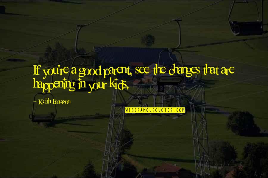 Good Parent Quotes By Keith Emerson: If you're a good parent, see the changes