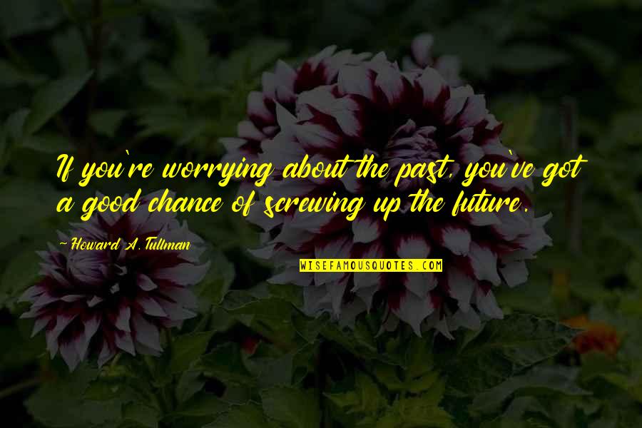 Good Past And Future Quotes By Howard A. Tullman: If you're worrying about the past, you've got Good Past And Future Quotes By Howard A. Tullman: If you're worrying about the past, you've got