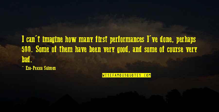 Good Performances Quotes By Esa-Pekka Salonen: I can't imagine how many first performances I've Good Performances Quotes By Esa-Pekka Salonen: I can't imagine how many first performances I've