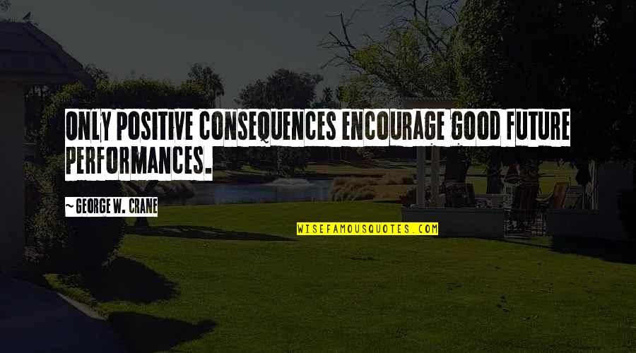 Good Performances Quotes By George W. Crane: Only positive consequences encourage good future performances. Good Performances Quotes By George W. Crane: Only positive consequences encourage good future performances.