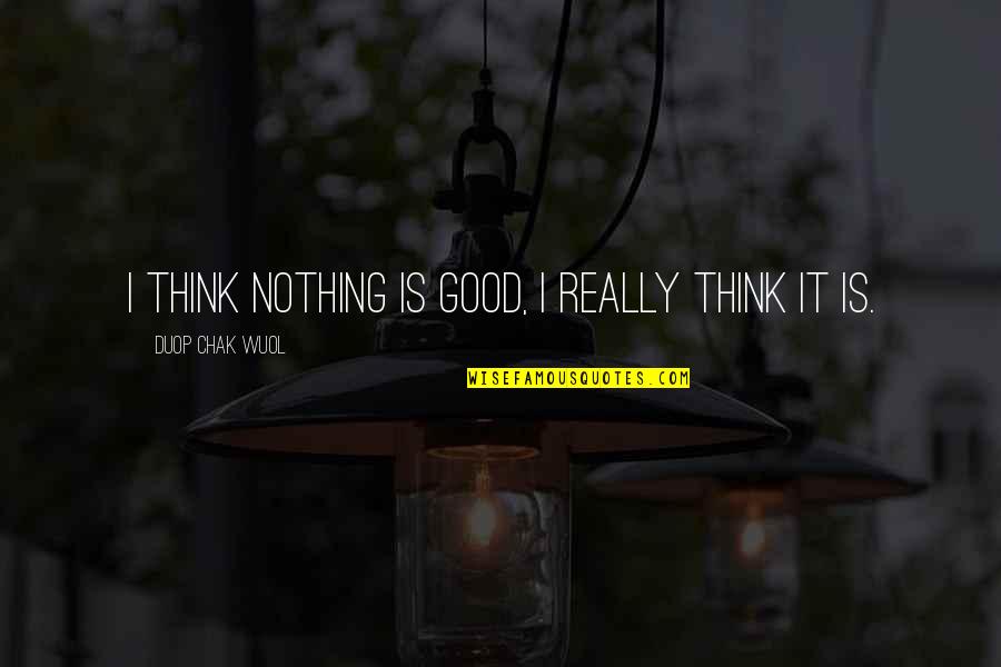 Good Philosophical Quotes By Duop Chak Wuol: I think nothing is good, I really think