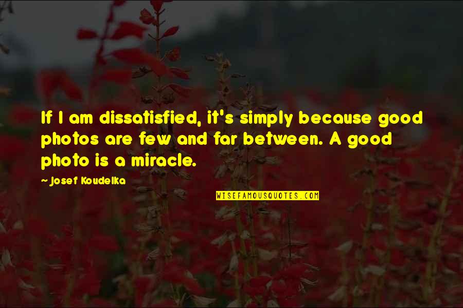 Good Photography Quotes By Josef Koudelka: If I am dissatisfied, it's simply because good