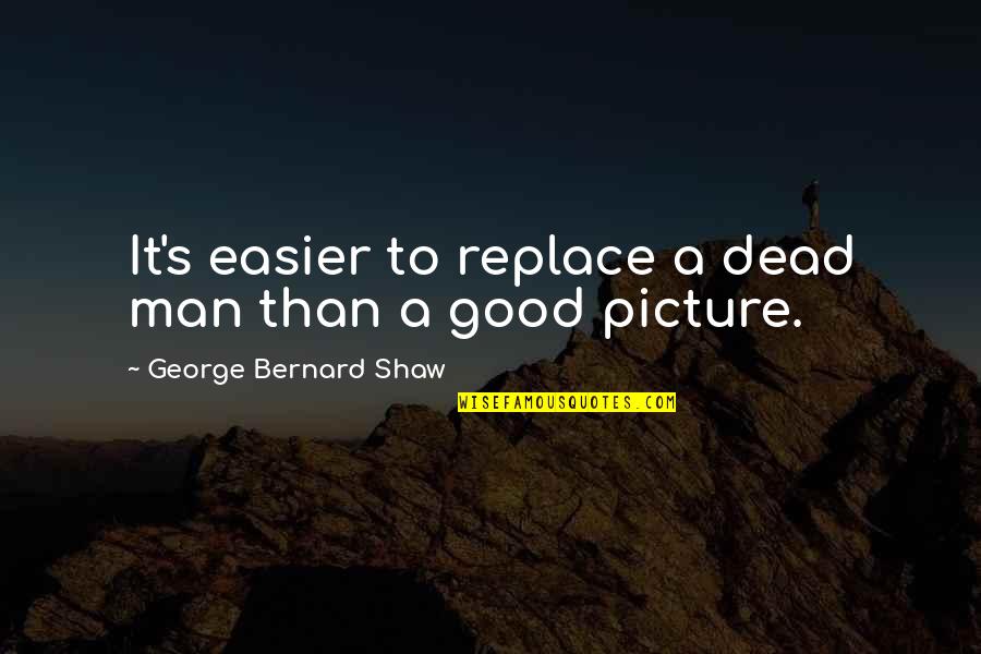 Good Picture Quotes By George Bernard Shaw: It's easier to replace a dead man than Good Picture Quotes By George Bernard Shaw: It's easier to replace a dead man than