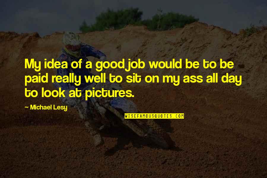 Good Pictures And Quotes By Michael Lesy: My idea of a good job would be