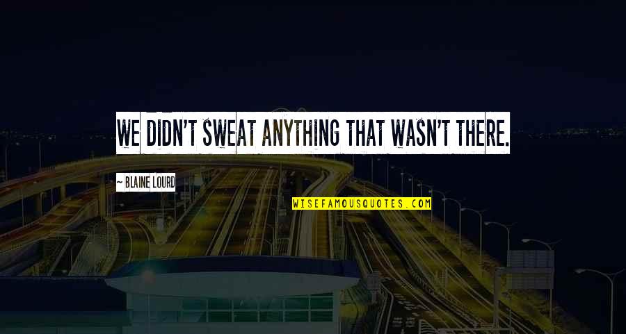 Good Place In Life Quotes By Blaine Lourd: we didn't sweat anything that wasn't there. Good Place In Life Quotes By Blaine Lourd: we didn't sweat anything that wasn't there.