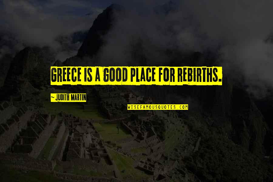 Good Place Quotes By Judith Martin: Greece is a good place for rebirths. Good Place Quotes By Judith Martin: Greece is a good place for rebirths.