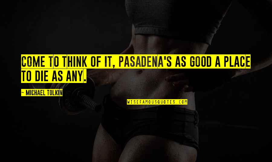 Good Place Quotes By Michael Tolkin: Come to think of it, Pasadena's as good Good Place Quotes By Michael Tolkin: Come to think of it, Pasadena's as good