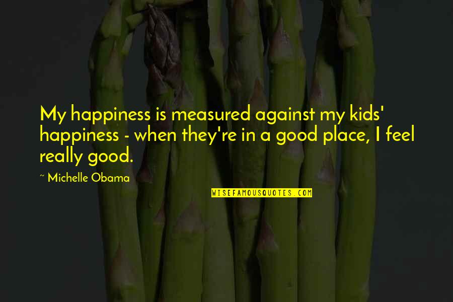 Good Place Quotes By Michelle Obama: My happiness is measured against my kids' happiness Good Place Quotes By Michelle Obama: My happiness is measured against my kids' happiness