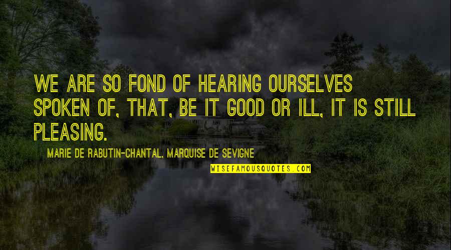 Good Pleasing Quotes By Marie De Rabutin-Chantal, Marquise De Sevigne: We are so fond of hearing ourselves spoken