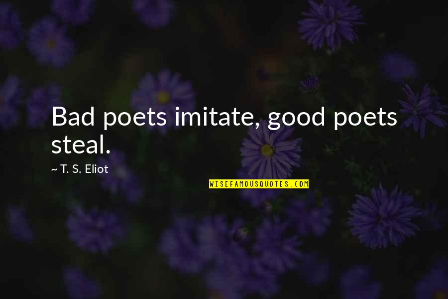 Good Poets Quotes By T. S. Eliot: Bad poets imitate, good poets steal. Good Poets Quotes By T. S. Eliot: Bad poets imitate, good poets steal.