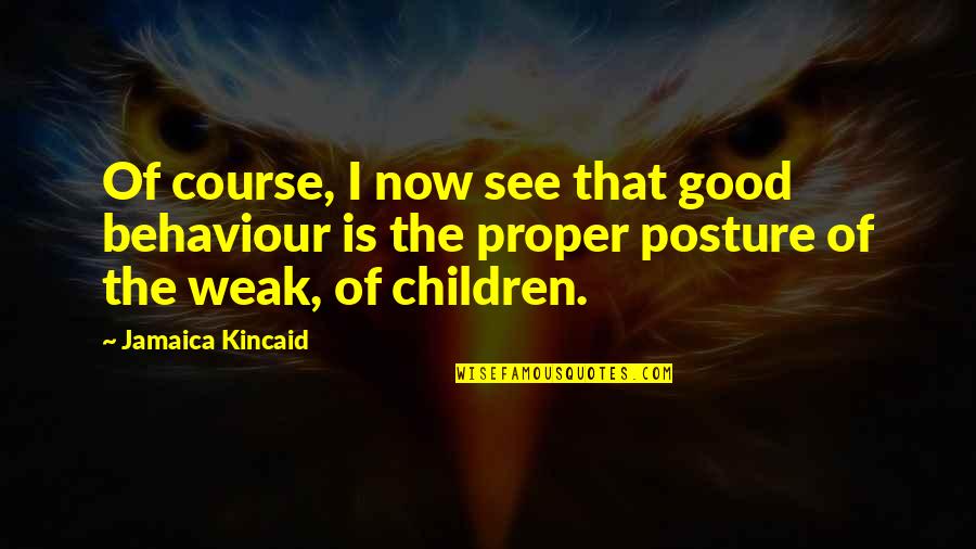 Good Posture Quotes By Jamaica Kincaid: Of course, I now see that good behaviour Good Posture Quotes By Jamaica Kincaid: Of course, I now see that good behaviour