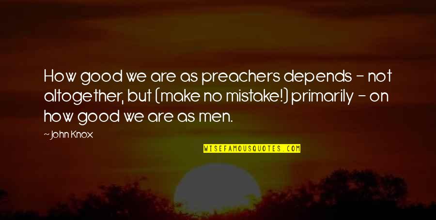 Good Preacher Quotes By John Knox: How good we are as preachers depends -