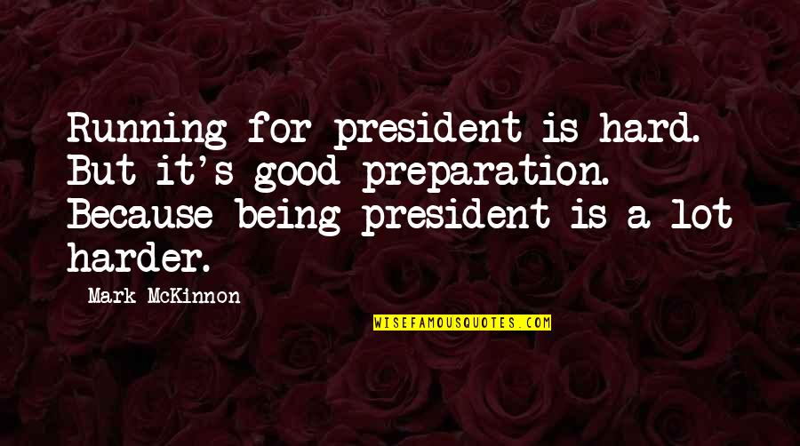 Good Preparation Quotes By Mark McKinnon: Running for president is hard. But it's good