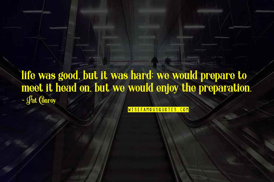 Good Preparation Quotes By Pat Conroy: life was good, but it was hard; we