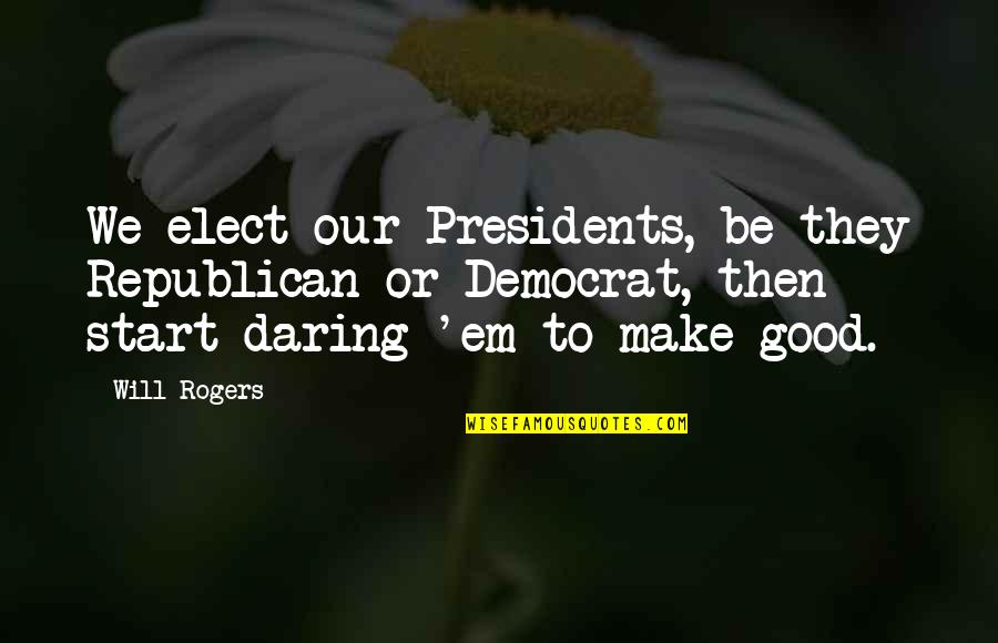 Good Presidents Quotes By Will Rogers: We elect our Presidents, be they Republican or