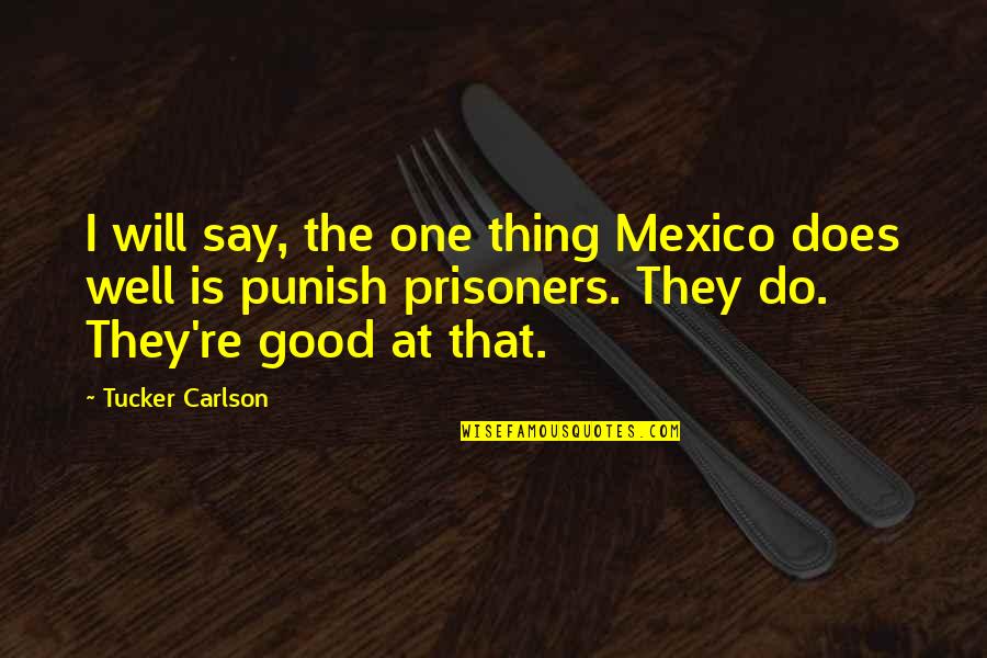 Good Prisoners Quotes By Tucker Carlson: I will say, the one thing Mexico does