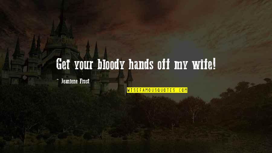 Good Psychologist Quotes By Jeaniene Frost: Get your bloody hands off my wife! Good Psychologist Quotes By Jeaniene Frost: Get your bloody hands off my wife!