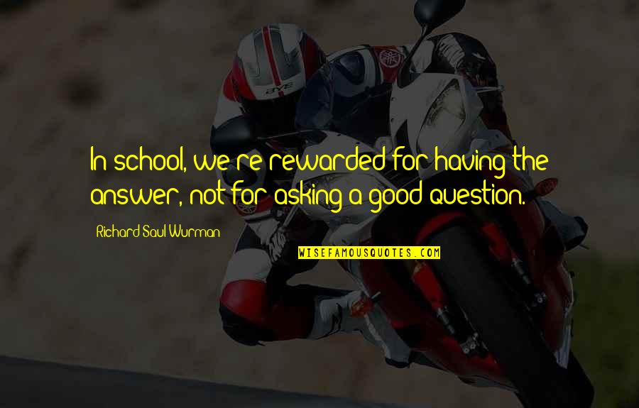 Good Questions Quotes By Richard Saul Wurman: In school, we're rewarded for having the answer,