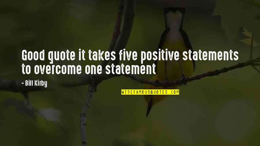 Good Quote Quotes By Bill Kirby: Good quote it takes five positive statements to