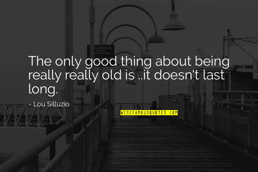 Good Quote Quotes By Lou Silluzio: The only good thing about being really really