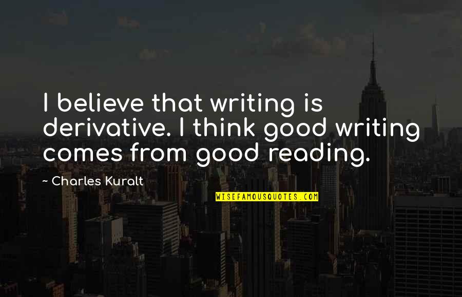 Good Reading And Writing Quotes By Charles Kuralt: I believe that writing is derivative. I think