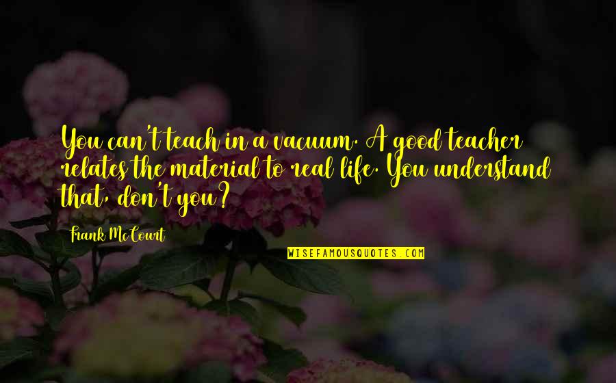 Good Real Life Quotes By Frank McCourt: You can't teach in a vacuum. A good Good Real Life Quotes By Frank McCourt: You can't teach in a vacuum. A good