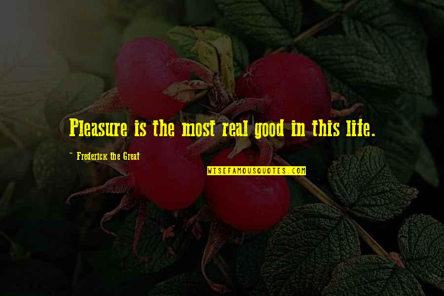 Good Real Life Quotes By Frederick The Great: Pleasure is the most real good in this