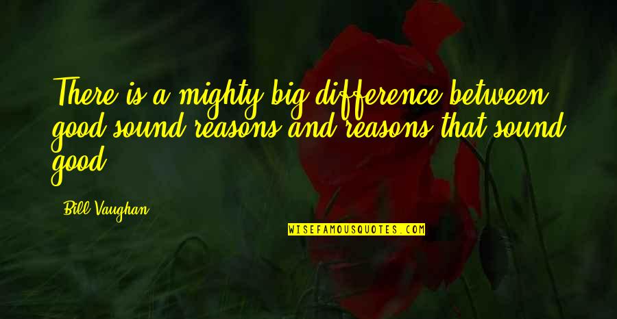 Good Reasons Quotes By Bill Vaughan: There is a mighty big difference between good