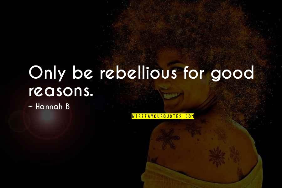 Good Reasons Quotes By Hannah B: Only be rebellious for good reasons. Good Reasons Quotes By Hannah B: Only be rebellious for good reasons.