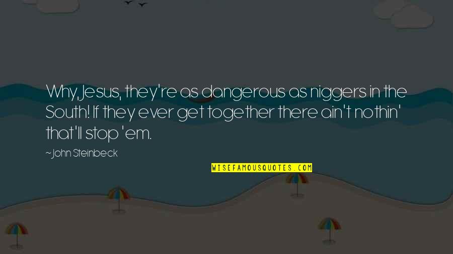 Good Rebuttal Quotes By John Steinbeck: Why, Jesus, they're as dangerous as niggers in Good Rebuttal Quotes By John Steinbeck: Why, Jesus, they're as dangerous as niggers in