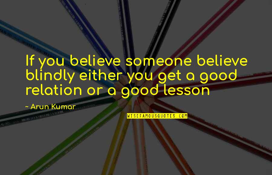 Good Relation Quotes By Arun Kumar: If you believe someone believe blindly either you