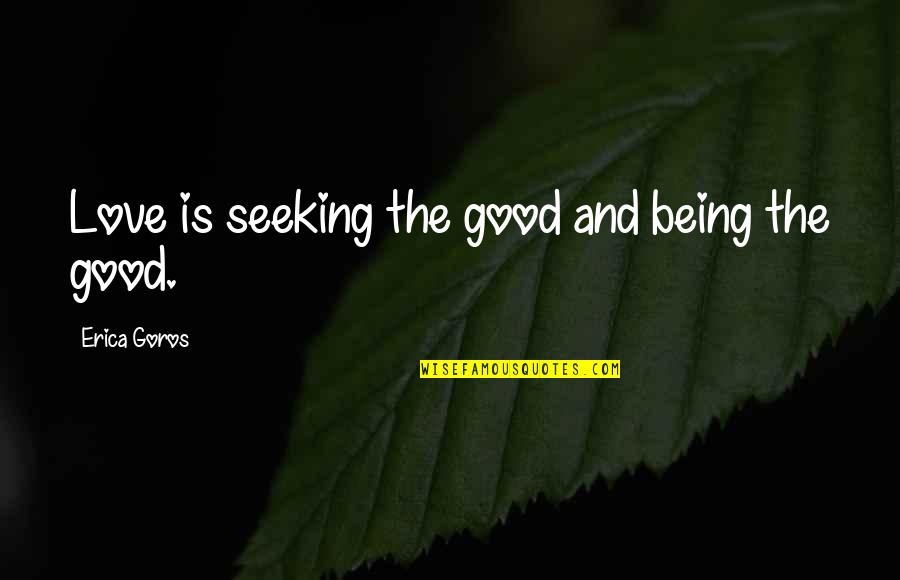 Good Relationships And Love Quotes By Erica Goros: Love is seeking the good and being the