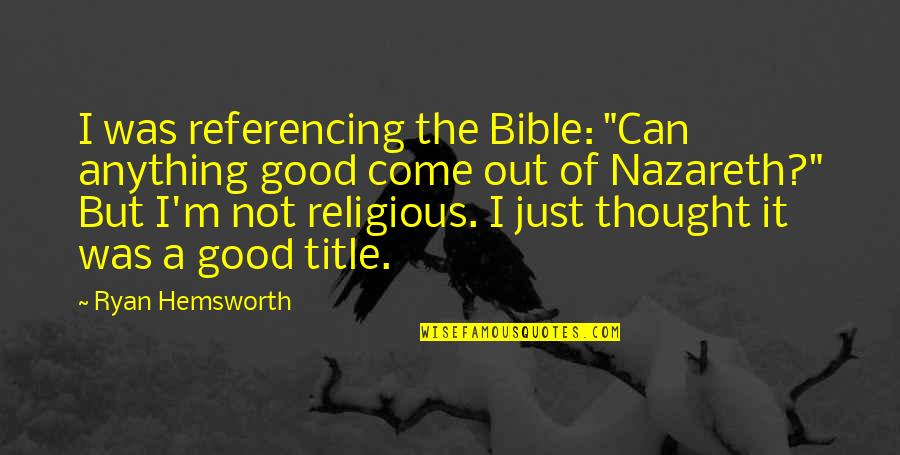 Good Religious Quotes By Ryan Hemsworth: I was referencing the Bible: "Can anything good Good Religious Quotes By Ryan Hemsworth: I was referencing the Bible: "Can anything good