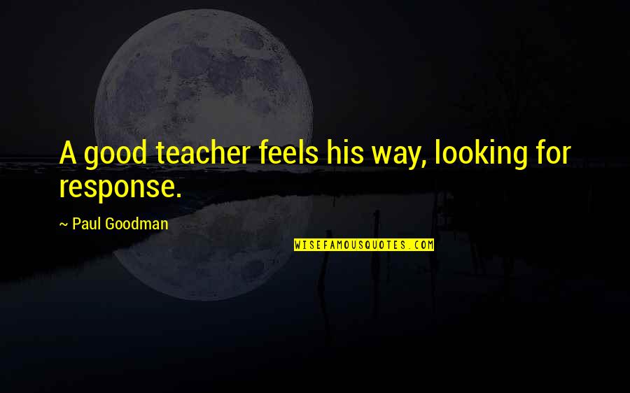 Good Response Quotes By Paul Goodman: A good teacher feels his way, looking for