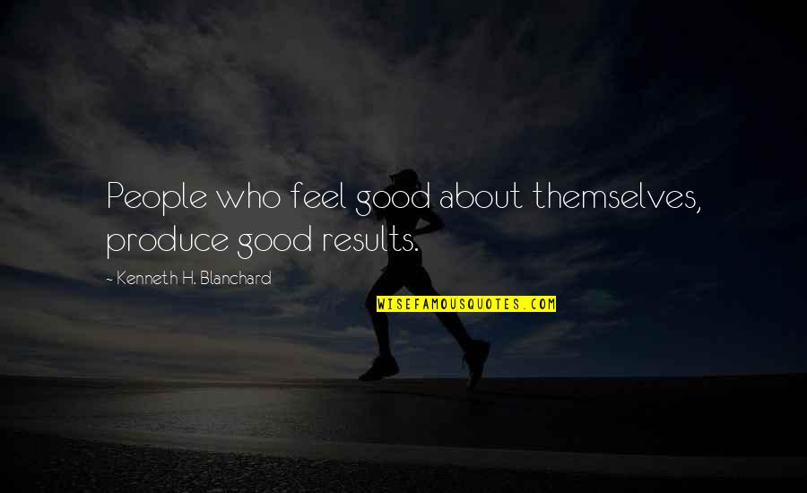 Good Results Quotes By Kenneth H. Blanchard: People who feel good about themselves, produce good