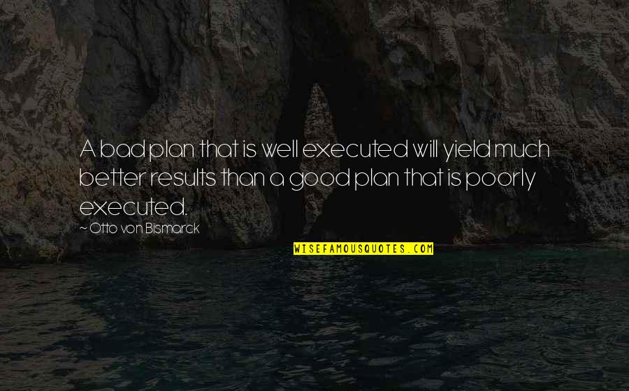 Good Results Quotes By Otto Von Bismarck: A bad plan that is well executed will