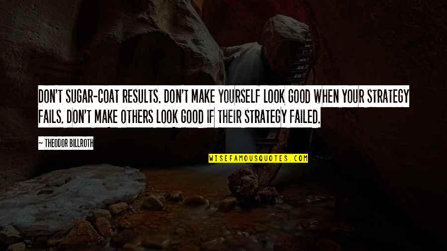 Good Results Quotes By Theodor Billroth: Don't sugar-coat results. Don't make yourself look good