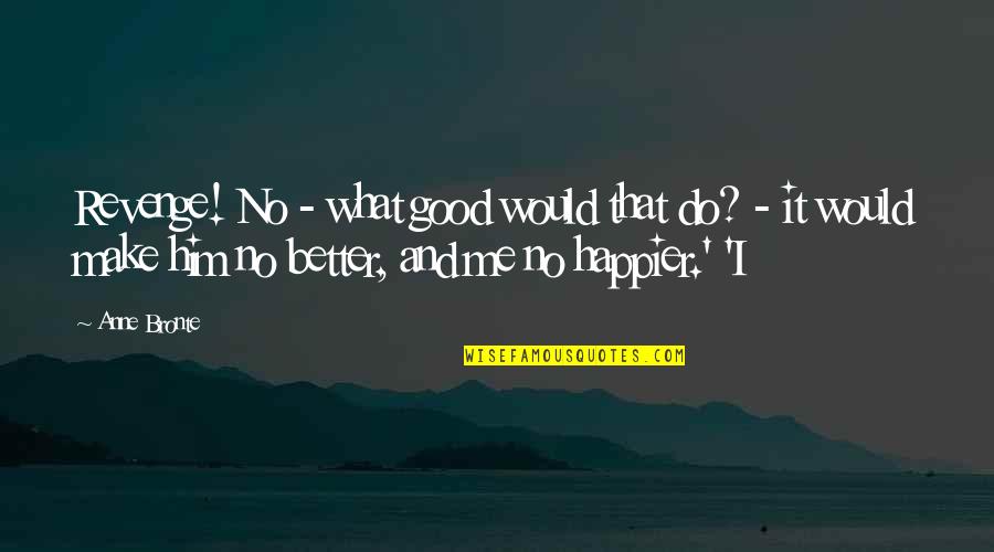 Good Revenge Quotes By Anne Bronte: Revenge! No - what good would that do? Good Revenge Quotes By Anne Bronte: Revenge! No - what good would that do?
