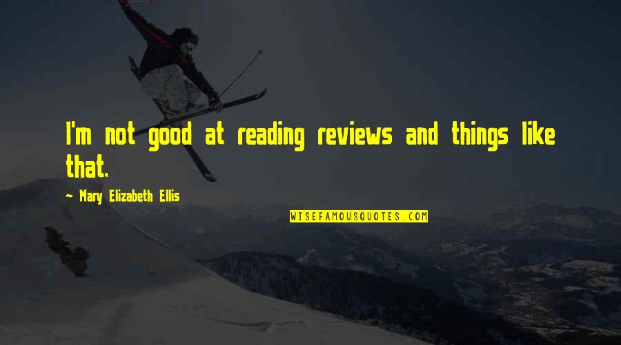 Good Reviews Quotes By Mary Elizabeth Ellis: I'm not good at reading reviews and things Good Reviews Quotes By Mary Elizabeth Ellis: I'm not good at reading reviews and things