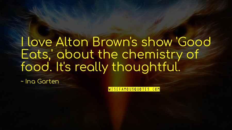 Good S Quotes By Ina Garten: I love Alton Brown's show 'Good Eats,' about Good S Quotes By Ina Garten: I love Alton Brown's show 'Good Eats,' about