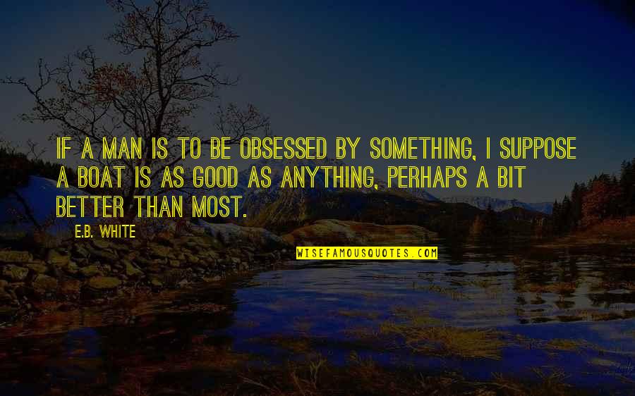Good Sailing Quotes By E.B. White: If a man is to be obsessed by Good Sailing Quotes By E.B. White: If a man is to be obsessed by